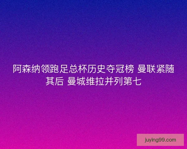 阿森纳领跑足总杯历史夺冠榜 曼联紧随其后 曼城维拉并列第七